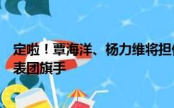 定啦！覃海洋、杨力维将担任杭州亚运会开幕式中国体育代表团旗手