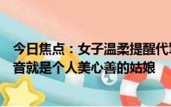 今日焦点：女子温柔提醒代驾师傅到别处接单，网友：听声音就是个人美心善的姑娘