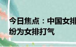 今日焦点：中国女排2比3荷兰女排，网友纷纷为女排打气