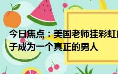 今日焦点：美国老师挂彩虹旗授课遭家长怒撕：我要让我儿子成为一个真正的男人