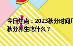 今日焦点：2023秋分时间几点几分 秋分传统习俗有哪些？秋分养生吃什么？