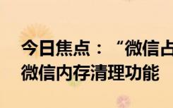 今日焦点：“微信占100G内存”热搜第一！微信内存清理功能