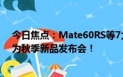 今日焦点：Mate60RS等7大产品确定，超104万人预约华为秋季新品发布会！