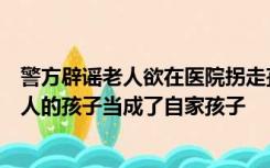 警方辟谣老人欲在医院拐走孩童：老人患有老年痴呆，把别人的孩子当成了自家孩子