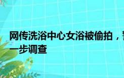 网传洗浴中心女浴被偷拍，警方回应：没发现摄像头，需进一步调查