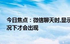 今日焦点：微信聊天时,显示“对方正在输入”,只有这种情况下才会出现