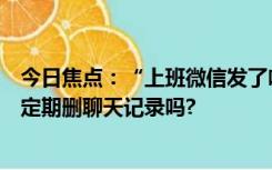 今日焦点：“上班微信发了啥老板可能知道”引热议：你会定期删聊天记录吗?