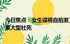 今日焦点：女生误将自拍发工作群：2分钟极速撤回50张 结果大型社死