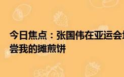 今日焦点：张国伟在亚运会场馆外摊煎饼：让全世界都要尝尝我的摊煎饼