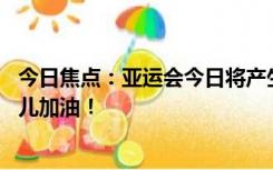 今日焦点：亚运会今日将产生38枚金牌，一起为中国亚运健儿加油！