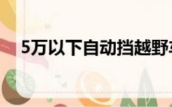 5万以下自动挡越野车（5万以下自动挡）