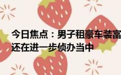 今日焦点：男子租豪车装富豪 诈骗40多名女性，目前此案还在进一步侦办当中