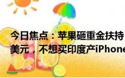 今日焦点：苹果砸重金扶持：欲在印生产规模扩大至400亿美元，不想买印度产iPhone等都难！