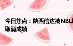 今日焦点：陕西信达被NBL联赛组委会认定罢赛 被罚100万取消成绩