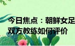 今日焦点：朝鲜女足7:0大胜新加坡队，看看双方教练如何评价