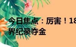 今日焦点：厉害！18岁小将10米气步枪破世界纪录夺金