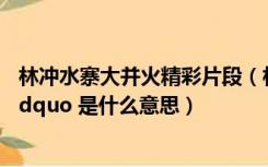 林冲水寨大并火精彩片段（林冲水寨大并火的 ldquo 并火 rdquo 是什么意思）