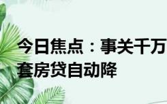 今日焦点：事关千万人 存量房贷今起下调 首套房贷自动降