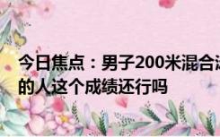 今日焦点：男子200米混合泳破亚洲纪录！汪顺：说我不行的人这个成绩还行吗