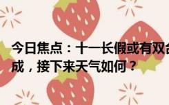 今日焦点：十一长假或有双台风活动：未来10天将有台风生成，接下来天气如何？