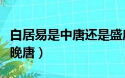 白居易是中唐还是盛唐人（白居易是中唐还是晚唐）