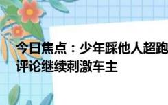 今日焦点：少年踩他人超跑拍视频炫耀定损17万 还在视频评论继续刺激车主