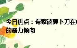 今日焦点：专家谈萝卜刀在中小学周边热销：可能激发孩子的暴力倾向