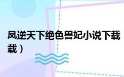 凤逆天下绝色兽妃小说下载（九凤朝凰绝色兽妃逆天下txt下载）