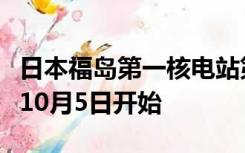 日本福岛第一核电站第二轮核污染水排海将从10月5日开始