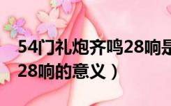 54门礼炮齐鸣28响是为什么（54门礼炮齐鸣28响的意义）