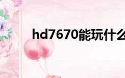 hd7670能玩什么游戏（hd7670）