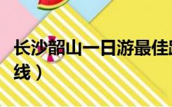 长沙韶山一日游最佳路线（韶山一日游最佳路线）