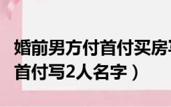 婚前男方付首付买房写两个人名字（婚前男方首付写2人名字）