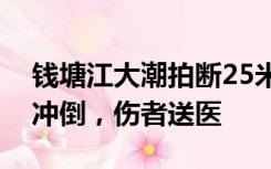 钱塘江大潮拍断25米石头护栏，多名游客被冲倒，伤者送医