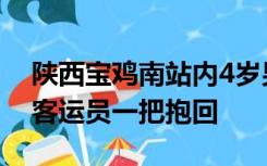 陕西宝鸡南站内4岁男童突然冲向进站列车，客运员一把抱回