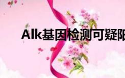 Alk基因检测可疑阳性（alk基因检测）