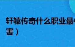 轩辕传奇什么职业最牛（轩辕传奇什么职业厉害）