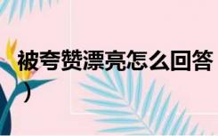 被夸赞漂亮怎么回答（被夸漂亮怎么谦虚回复）