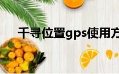 千寻位置gps使用方法（gps使用方法）