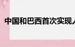 中国和巴西首次实现人民币全流程闭环交易