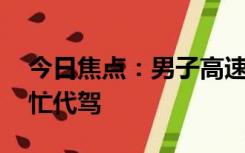 今日焦点：男子高速上得知母亲去世 交警帮忙代驾