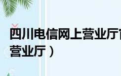 四川电信网上营业厅官网登录（四川电信网上营业厅）