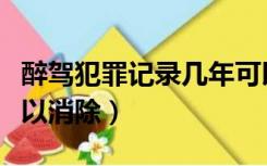 醉驾犯罪记录几年可以消除（犯罪记录几年可以消除）