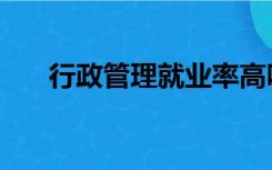 行政管理就业率高吗（行政管理就业）