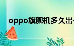 oppo旗舰机多久出一次（oppo旗舰机）