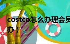 costco怎么办理会员卡（costco会员卡如何办）