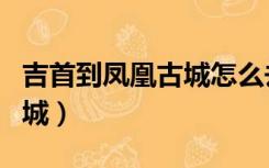 吉首到凤凰古城怎么去最方便（吉首到凤凰古城）