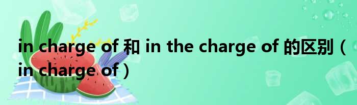 in charge of 和 in the charge of 的区别（in charge of）