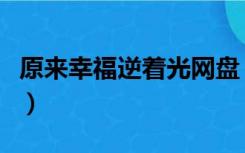 原来幸福逆着光网盘（原来幸福逆着光免费读）