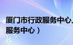 厦门市行政服务中心上下班时间（厦门市行政服务中心）